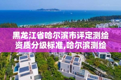 黑龙江省哈尔滨市评定测绘资质分级标准,哈尔滨测绘公司哪家好