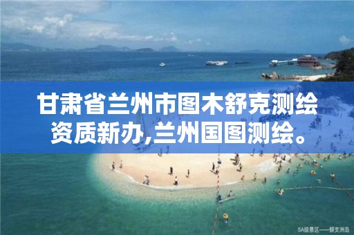 甘肃省兰州市图木舒克测绘资质新办,兰州国图测绘。