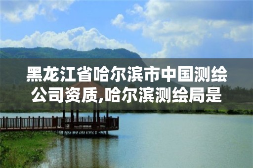 黑龙江省哈尔滨市中国测绘公司资质,哈尔滨测绘局是干什么的