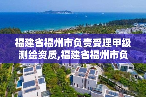 福建省福州市负责受理甲级测绘资质,福建省福州市负责受理甲级测绘资质的公司。