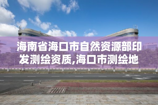 海南省海口市自然资源部印发测绘资质,海口市测绘地理信息局。