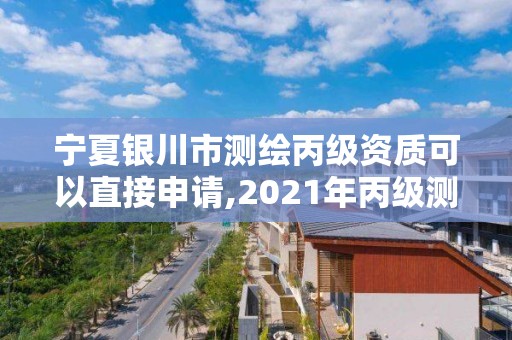 宁夏银川市测绘丙级资质可以直接申请,2021年丙级测绘资质申请需要什么条件