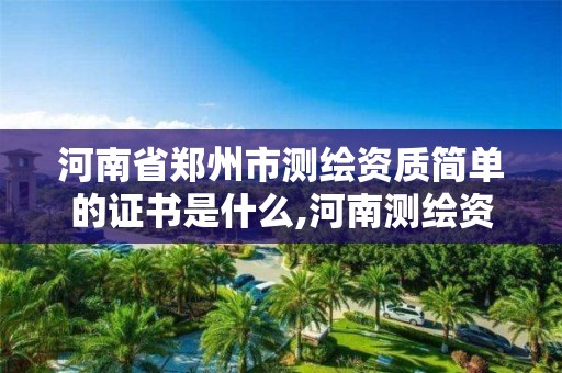 河南省郑州市测绘资质简单的证书是什么,河南测绘资质公示。