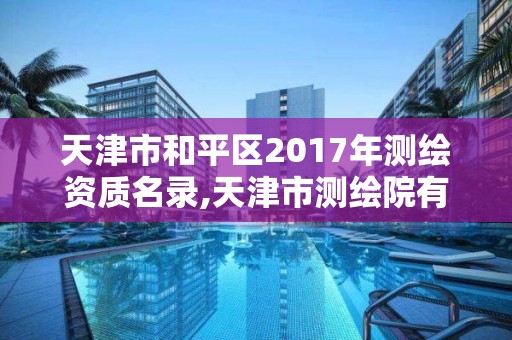 天津市和平区2017年测绘资质名录,天津市测绘院有限公司资质