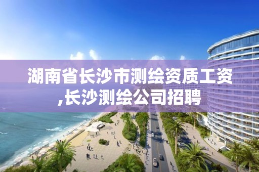 湖南省长沙市测绘资质工资,长沙测绘公司招聘