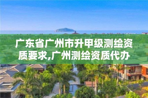 广东省广州市升甲级测绘资质要求,广州测绘资质代办