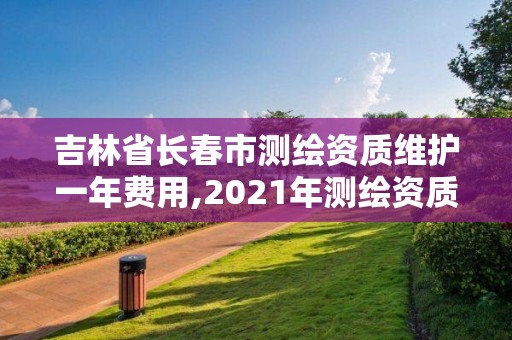 吉林省长春市测绘资质维护一年费用,2021年测绘资质管理办法。