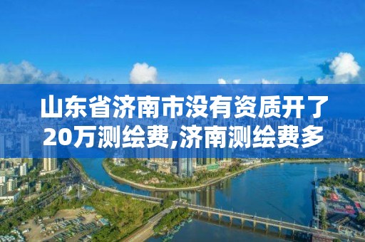 山东省济南市没有资质开了20万测绘费,济南测绘费多少钱一平。