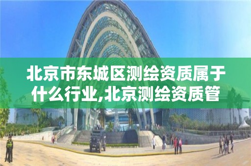 北京市东城区测绘资质属于什么行业,北京测绘资质管理办法