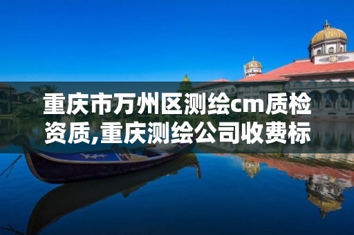 重庆市万州区测绘cm质检资质,重庆测绘公司收费标准