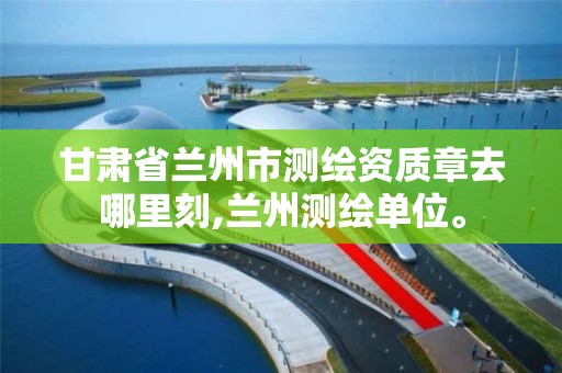 甘肃省兰州市测绘资质章去哪里刻,兰州测绘单位。