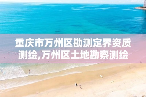 重庆市万州区勘测定界资质测绘,万州区土地勘察测绘队