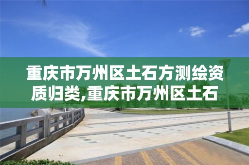 重庆市万州区土石方测绘资质归类,重庆市万州区土石方测绘资质归类查询。