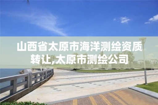 山西省太原市海洋测绘资质转让,太原市测绘公司