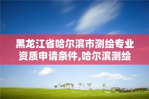 黑龙江省哈尔滨市测绘专业资质申请条件,哈尔滨测绘职工中等专业学校