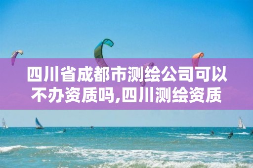 四川省成都市测绘公司可以不办资质吗,四川测绘资质代办。