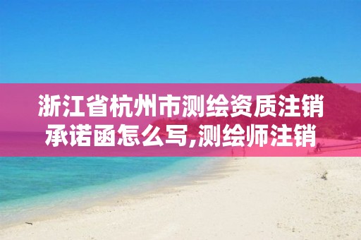 浙江省杭州市测绘资质注销承诺函怎么写,测绘师注销注册是什么意思啊。