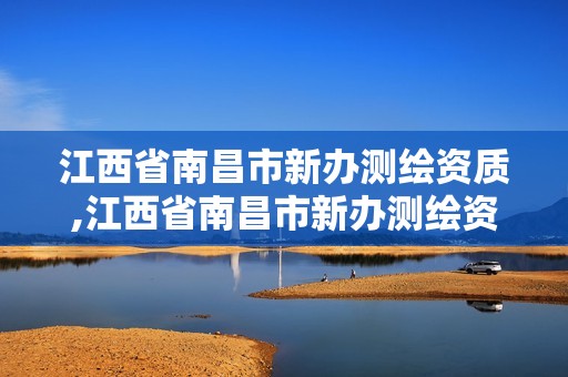 江西省南昌市新办测绘资质,江西省南昌市新办测绘资质企业名单