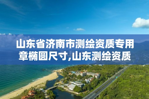 山东省济南市测绘资质专用章椭圆尺寸,山东测绘资质代办。