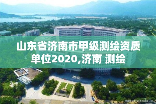 山东省济南市甲级测绘资质单位2020,济南 测绘