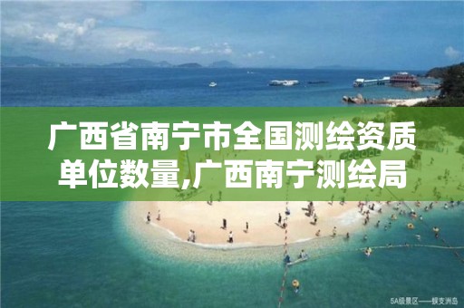 广西省南宁市全国测绘资质单位数量,广西南宁测绘局网址