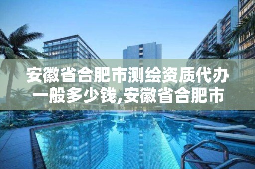 安徽省合肥市测绘资质代办一般多少钱,安徽省合肥市测绘资质代办一般多少钱一年