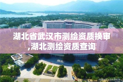 湖北省武汉市测绘资质换审,湖北测绘资质查询