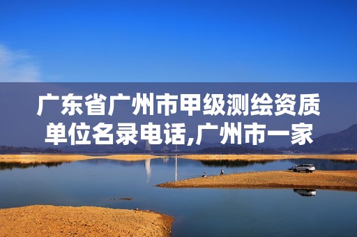 广东省广州市甲级测绘资质单位名录电话,广州市一家测绘资质单位。