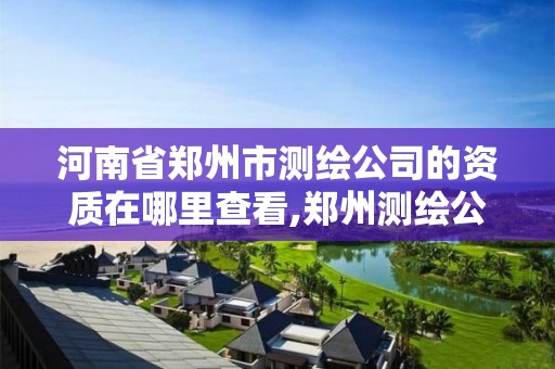 河南省郑州市测绘公司的资质在哪里查看,郑州测绘公司招聘。