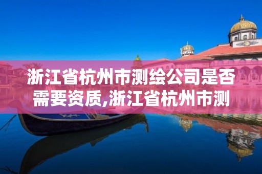 浙江省杭州市测绘公司是否需要资质,浙江省杭州市测绘公司是否需要资质证书