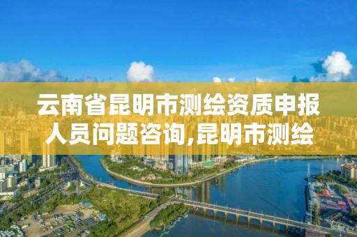 云南省昆明市测绘资质申报人员问题咨询,昆明市测绘公司。