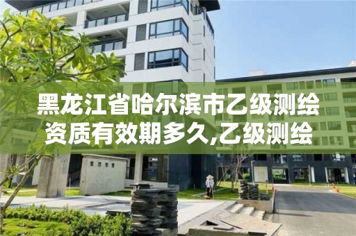 黑龙江省哈尔滨市乙级测绘资质有效期多久,乙级测绘资质延期公告。