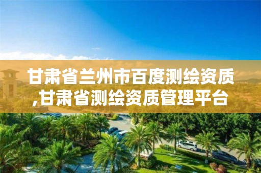 甘肃省兰州市百度测绘资质,甘肃省测绘资质管理平台。