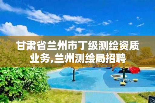 甘肃省兰州市丁级测绘资质业务,兰州测绘局招聘