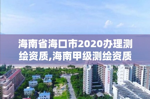 海南省海口市2020办理测绘资质,海南甲级测绘资质单位