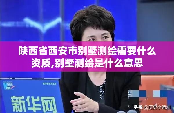 陕西省西安市别墅测绘需要什么资质,别墅测绘是什么意思