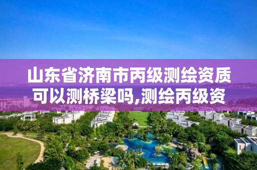 山东省济南市丙级测绘资质可以测桥梁吗,测绘丙级资质人员要求。