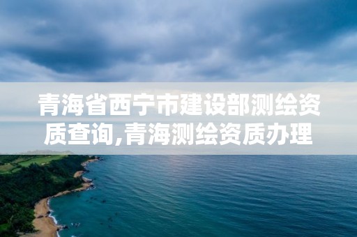 青海省西宁市建设部测绘资质查询,青海测绘资质办理。