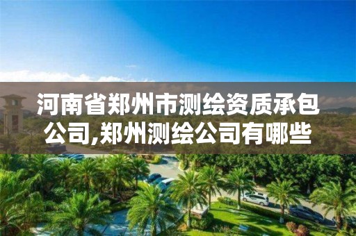 河南省郑州市测绘资质承包公司,郑州测绘公司有哪些是正规的