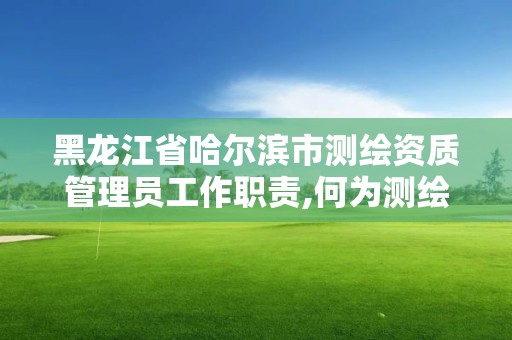 黑龙江省哈尔滨市测绘资质管理员工作职责,何为测绘资质管理。