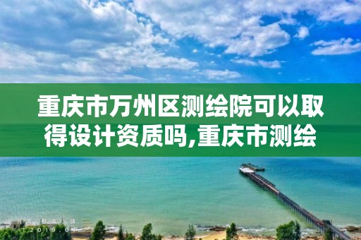 重庆市万州区测绘院可以取得设计资质吗,重庆市测绘资质管理办法。