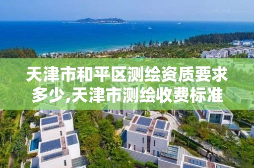 天津市和平区测绘资质要求多少,天津市测绘收费标准。