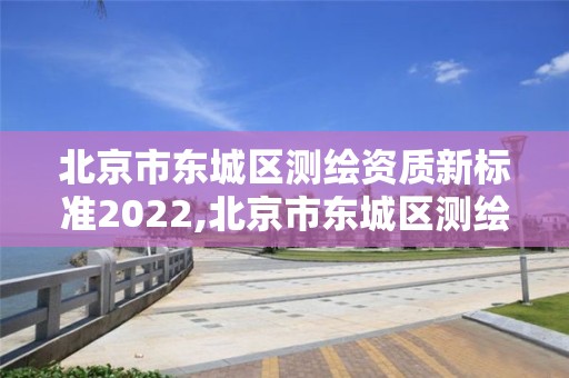 北京市东城区测绘资质新标准2022,北京市东城区测绘资质新标准2022年