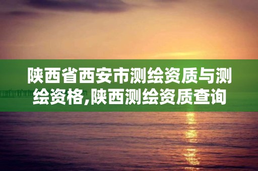 陕西省西安市测绘资质与测绘资格,陕西测绘资质查询