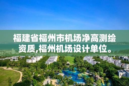 福建省福州市机场净高测绘资质,福州机场设计单位。