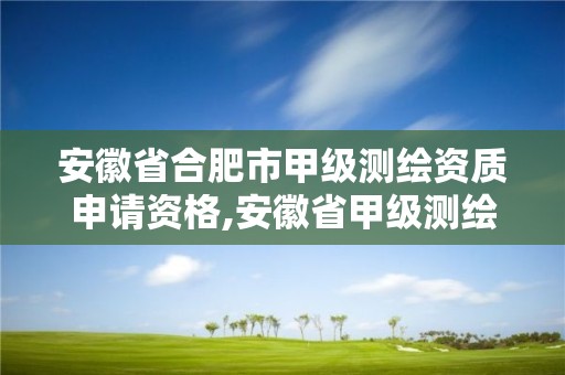 安徽省合肥市甲级测绘资质申请资格,安徽省甲级测绘资质单位。