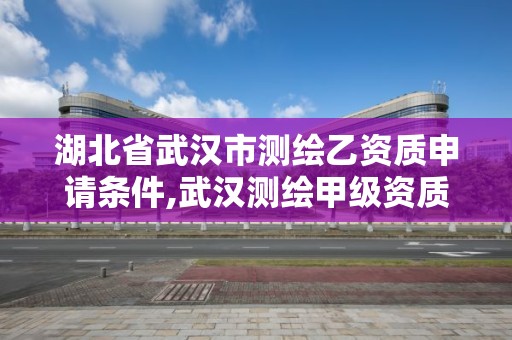 湖北省武汉市测绘乙资质申请条件,武汉测绘甲级资质公司