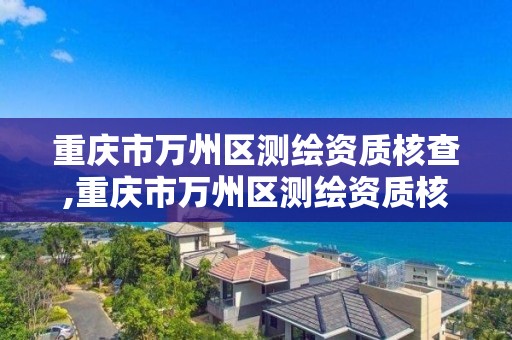 重庆市万州区测绘资质核查,重庆市万州区测绘资质核查电话