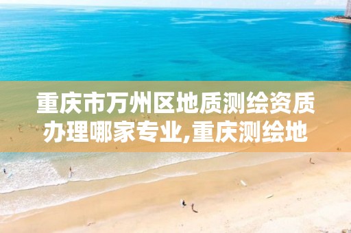 重庆市万州区地质测绘资质办理哪家专业,重庆测绘地理信息局官网。