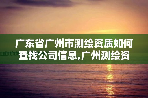 广东省广州市测绘资质如何查找公司信息,广州测绘资质代办。